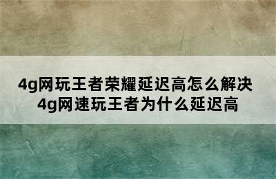 4g网玩王者荣耀延迟高怎么解决 4g网速玩王者为什么延迟高